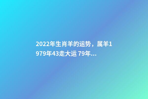 2022年生肖羊的运势，属羊1979年43走大运 79年羊2022年运势如何，79年羊2022年运势完整版-第1张-观点-玄机派